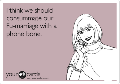 someecards.com - I think we should consummate our Fu-marriage with a phone bone.