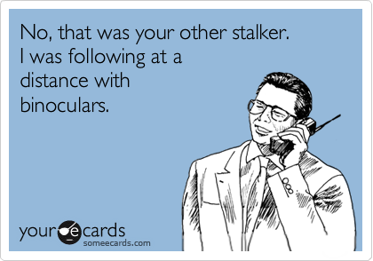 someecards.com - No, that was your other stalker. I was following at a distance with binoculars.