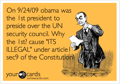 On 9/24/09 obama was
the 1st president to
preside over the UN
security council. Why
the 1st? cause "ITS
ILLEGAL" under article1
sec9 of the Constitution!