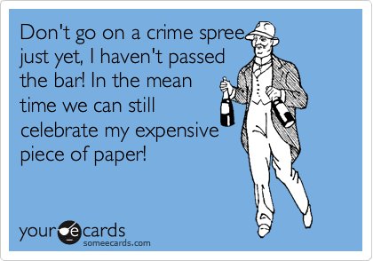 Don't go on a crime spree
just yet, I haven't passed
the bar! In the mean
time we can still
celebrate my expensive
piece of paper!