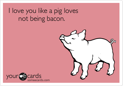  I love you like a pig loves not being bacon.