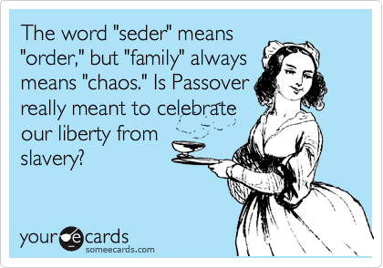 The word "seder" means
"order," but "family" always
means "chaos." Is Passover
really meant to celebrate
our liberty from
slavery?