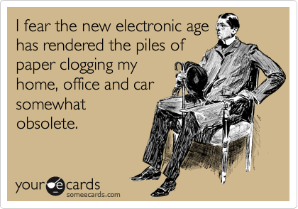 I fear the new electronic age
has rendered the piles of
paper clogging my
home, office and car
somewhat
obsolete.