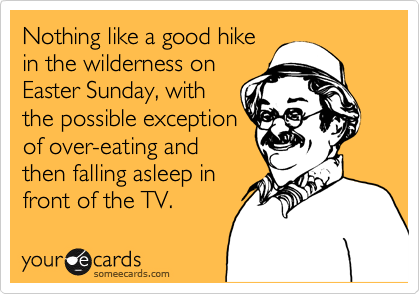 Nothing like a good hike
in the wilderness on
Easter Sunday, with
the possible exception
of over-eating and
then falling asleep in
front of the TV.