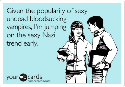 Given the popularity of sexy undead bloodsucking
vampires, I'm jumping
on the sexy Nazi
trend early.