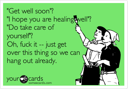 "Get well soon"?
"I hope you are healing well"?
"Do take care of
yourself"?
Oh, fuck it -- just get
over this thing so we can
hang out already.