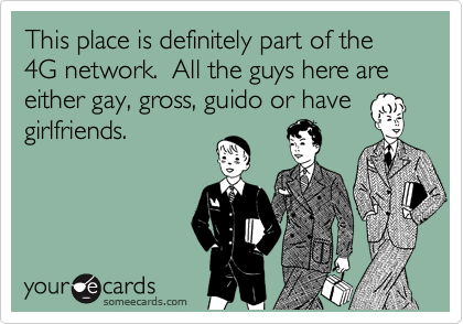 This place is definitely part of the 4G network. All the guys here are either gay, gross, guido or have
girlfriends.