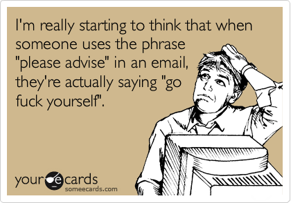I'm really starting to think that when someone uses the phrase
"please advise" in an email,
they're actually saying "go
fuck yourself".