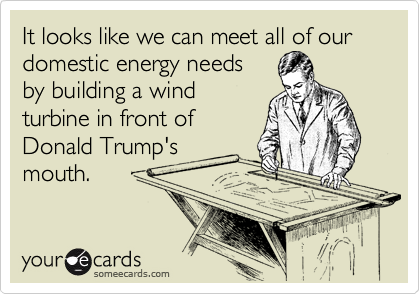 It looks like we can meet all of our domestic energy needs
by building a wind
turbine in front of
Donald Trump's
mouth.