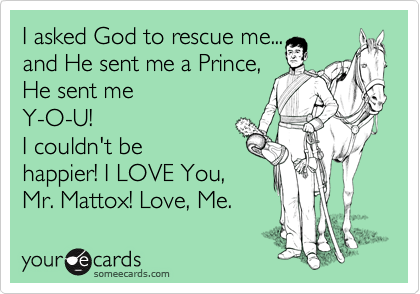 I asked God to rescue me...
and He sent me a Prince,
He sent me
Y-O-U!
I couldn't be
happier! I LOVE You,
Mr. Mattox! Love, Me.