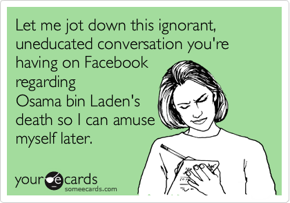 Let me jot down this ignorant, uneducated conversation you're having on Facebook
regarding
Osama bin Laden's
death so I can amuse
myself later.