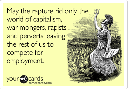 Funny Somewhat Topical Ecard: May the rapture rid only the world of capitalism, war mongers, rapists and perverts leaving the rest of us to compete for employment.