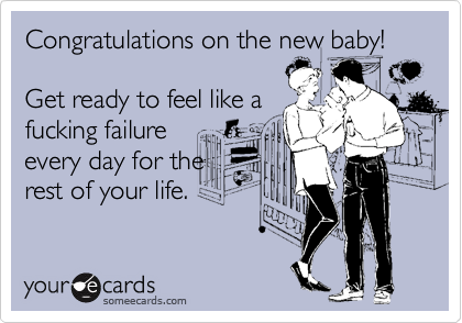 Congratulations on the new baby!
Get ready to feel like a
fucking failure
every day for the
rest of your life.