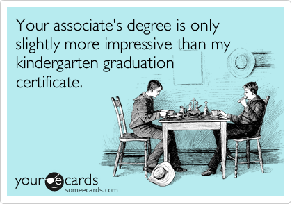 Your associate's degree is only slightly more impressive than my kindergarten graduation
certificate.