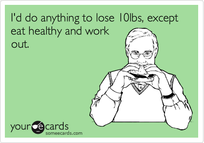 someecards.com - I'd do anything to lose 10lbs, except eat healthy and work out.