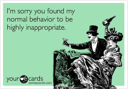 Funny Apology Ecard: I'm sorry you found my normal behavior to be highly inappropriate.