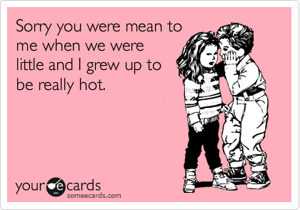 someecards.com - Sorry you were mean to me when we were little and I grew up to be really hot.