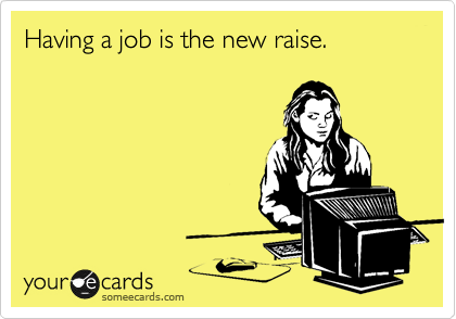 Having a job is the new raise.