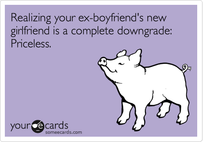 someecards.com - Realizing your ex-boyfriend's new girlfriend is a complete downgrade: Priceless.