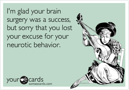 someecards.com - I'm glad your brain surgery was a success, but sorry that you lost your excuse for your neurotic behavior.
