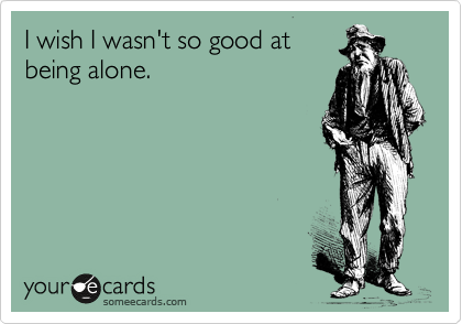 someecards.com - I wish I wasn't so good at being alone.