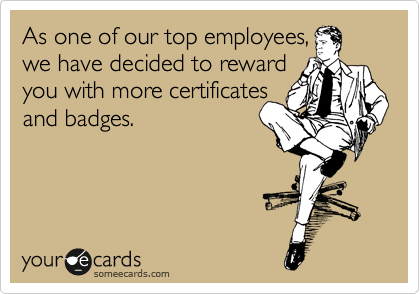 someecards.com - As one of our top employees, we have decided to reward you with more certificates and badges.