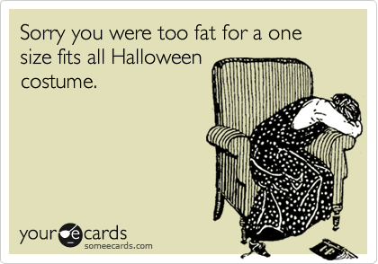 Funny Halloween Ecard: Sorry you were too fat for a one size fits all Halloween costume.
