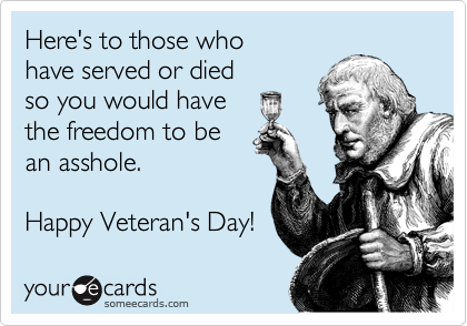 Here's to those who
have served or died
so you would have
the freedom to be
an asshole.
Happy Veteran's Day!