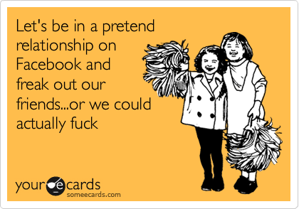 Let's be in a pretend
relationship on
Facebook and
freak out our
friends...or we could
actually fuck