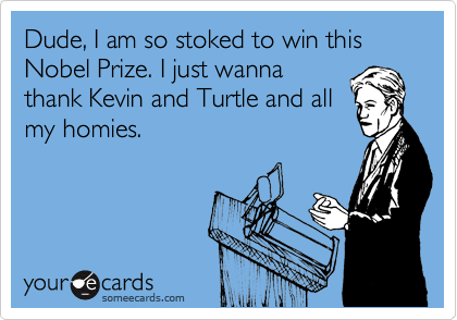 Dude, I am so stoked to win this Nobel Prize. I just wanna
thank Kevin and Turtle and all
my homies.