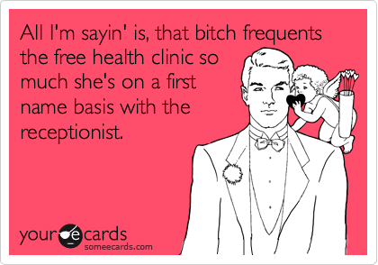 All I'm sayin' is, that bitch frequents the free health clinic so
much she's on a first
name basis with the
receptionist.