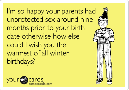 I'm so happy your parents had
unprotected sex around nine
months prior to your birth
date otherwise how else
could I wish you the
warmest of all winter
birthdays?