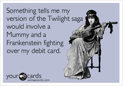 Something tells me my
version of the Twilight saga
would involve a
Mummy and a
Frankenstein fighting
over my debit card.