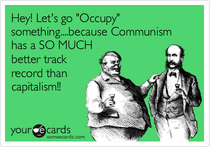 Hey! Let's go "Occupy" something....because Communism has a SO MUCH
better track
record than
capitalism!!
