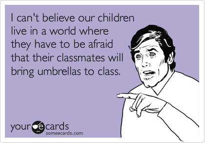 I can't believe our children
live in a world where
they have to be afraid
that their classmates will
bring umbrellas to class.
