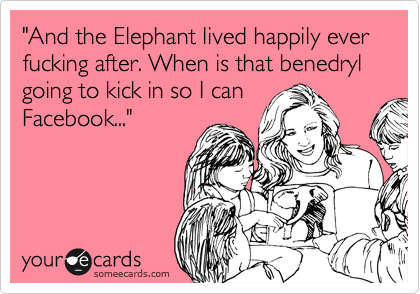 "And the Elephant lived happily ever fucking after. When is that benedryl going to kick in so I can
Facebook..."