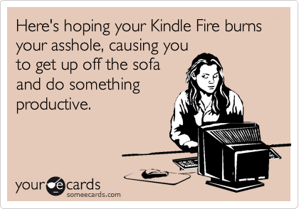 Here's hoping your Kindle Fire burns your asshole, causing you
to get up off the sofa
and do something
productive.