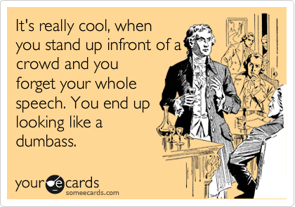 It's really cool, when
you stand up infront of a
crowd and you
forget your whole
speech. You end up
looking like a
dumbass.