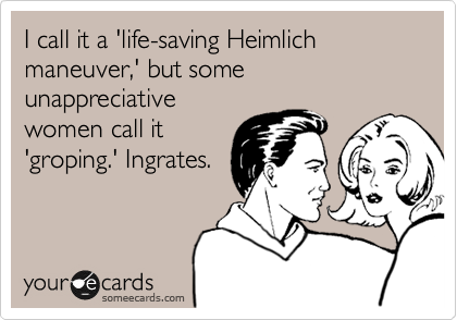 I call it a 'life-saving Heimlich maneuver,' but some unappreciative
women call it
'groping.' Ingrates.