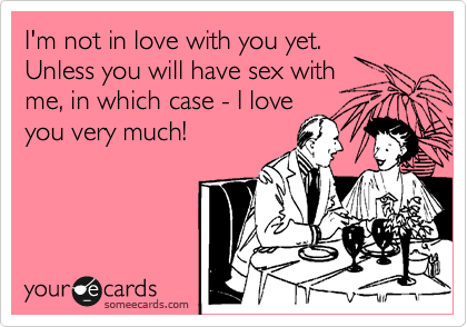 I'm not in love with you yet.
Unless you will have sex with
me, in which case - I love
you very much!
