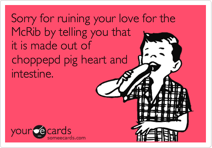 Sorry for ruining your love for the
McRib by telling you that
it is made out of
choppepd pig heart and
intestine.