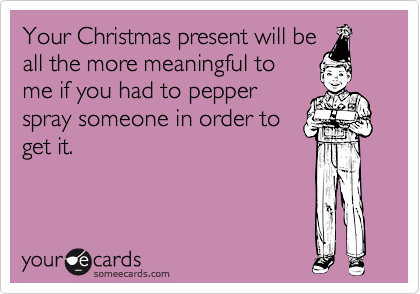 Funny Seasonal Ecard: Your Christmas present will be all the more meaningful to me if you had to pepper spray someone in order to get it.