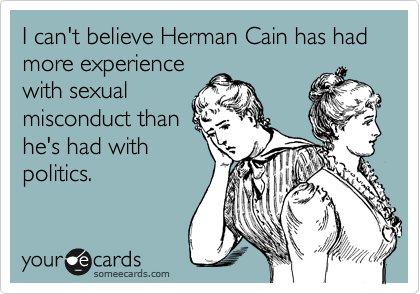 I can't believe Herman Cain has had more experience
with sexual
misconduct than
he's had with
politics.