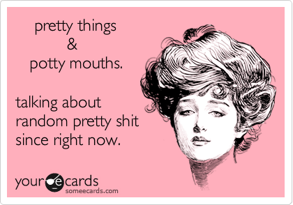 someecards.com - pretty things & potty mouths. talking about random pretty shit since right now.