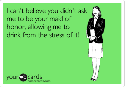 I Can T Believe You Didn T Ask Me To Be Your Maid Of Honor Allowing Me