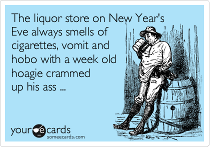 The liquor store on New Year's Eve always smells of
cigarettes, vomit and
hobo with a week old
hoagie crammed
up his ass ...