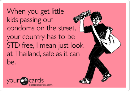 When you get little
kids passing out
condoms on the street,
your country has to be
STD free, I mean just look
at Thailand, safe as it can
be.