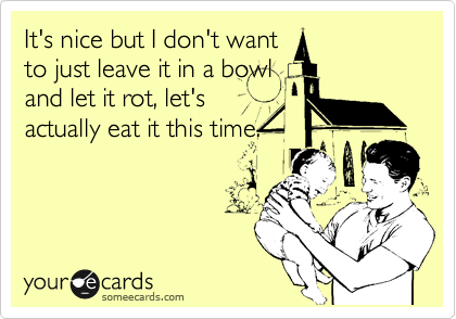 It's nice but I don't want
to just leave it in a bowl
and let it rot, let's
actually eat it this time.