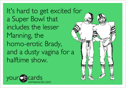 It's hard to get excited for
a Super Bowl that
includes the lesser
Manning, the
homo-erotic Brady,
and a dusty vagina for a
halftime show.