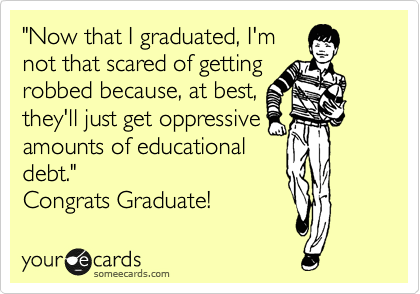 "Now that I graduated, I'm
not that scared of getting
robbed because, at best,
they'll just get oppressive
amounts of educational
debt."
Congrats Graduate!